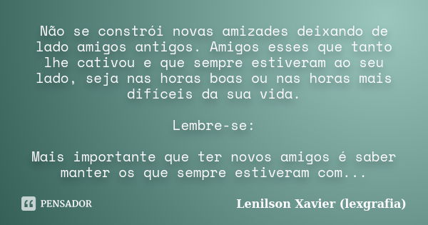 Não se constrói novas amizades deixando de lado amigos antigos. Amigos esses que tanto lhe cativou e que sempre estiveram ao seu lado, seja nas horas boas ou na... Frase de Lenilson Xavier (lexgrafia).