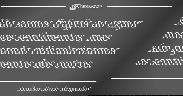 Não somos frágeis ao expor nossos sentimentos, mas sim quando ridicularizamos os sentimentos dos outros.... Frase de Lenilson Xavier (lexgrafia).