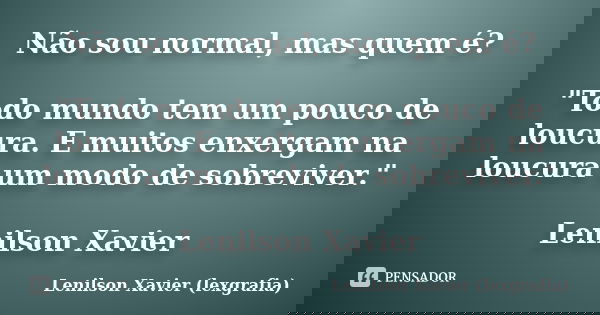 Não sou normal, mas quem é? "Todo mundo tem um pouco de loucura. E muitos enxergam na loucura um modo de sobreviver." Lenilson Xavier... Frase de Lenilson Xavier (lexgrafia).