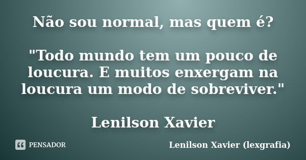 Não sou normal, mas quem é? "Todo mundo tem um pouco de loucura. E muitos enxergam na loucura um modo de sobreviver." Lenilson Xavier... Frase de Lenilson Xavier (lexgrafia).