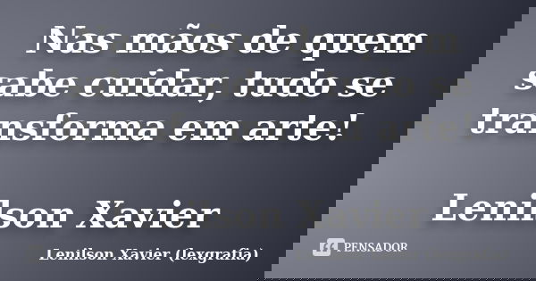 Nas mãos de quem sabe cuidar, tudo se transforma em arte! Lenilson Xavier... Frase de Lenilson Xavier (lexgrafia).