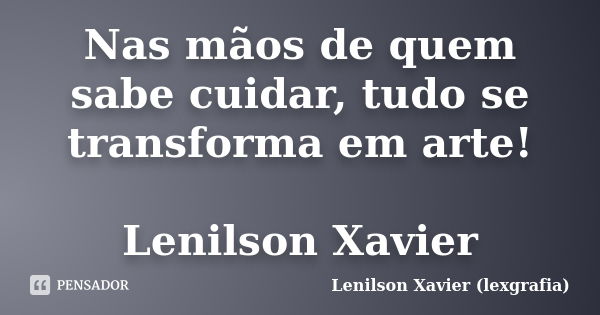 Nas mãos de quem sabe cuidar, tudo se transforma em arte! Lenilson Xavier... Frase de Lenilson Xavier (lexgrafia).