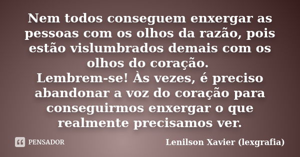 Nem todos conseguem enxergar as pessoas com os olhos da razão, pois estão vislumbrados demais com os olhos do coração. Lembrem-se! Às vezes, é preciso abandonar... Frase de Lenilson Xavier (lexgrafia).