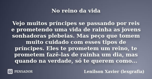 No reino da vida Vejo muitos príncipes se passando por reis e prometendo uma vida de rainha as jovens sonhadoras plebeias. Mas peço que tomem muito cuidado com ... Frase de Lenilson Xavier (lexgrafia).