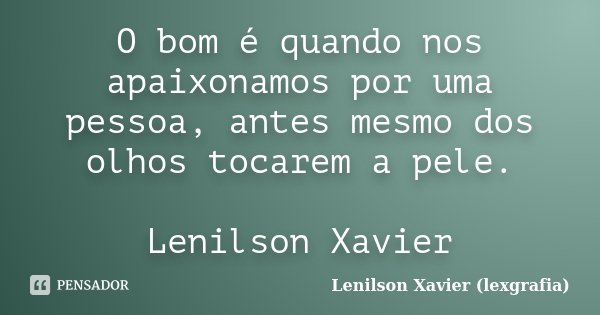 O bom é quando nos apaixonamos por uma pessoa, antes mesmo dos olhos tocarem a pele. Lenilson Xavier... Frase de Lenilson Xavier (lexgrafia).