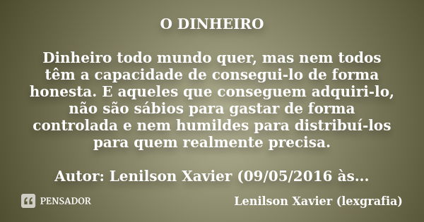 O DINHEIRO Dinheiro todo mundo quer, mas nem todos têm a capacidade de consegui-lo de forma honesta. E aqueles que conseguem adquiri-lo, não são sábios para gas... Frase de Lenilson Xavier (lexgrafia).