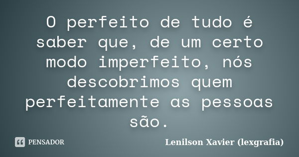 O perfeito de tudo é saber que, de um certo modo imperfeito, nós descobrimos quem perfeitamente as pessoas são.... Frase de Lenilson Xavier (lexgrafia).