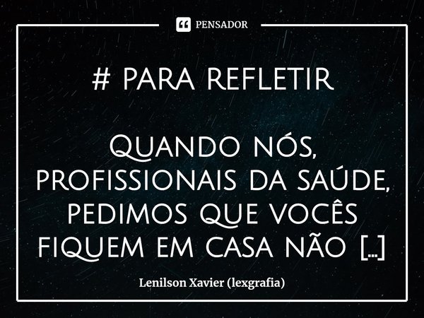 ⁠# PARA REFLETIR
Quando nós, profissionais da saúde, pedimos que vocês fiquem em casa não é porque o problema do vírus se resolverá, mas para diminuirmos a velo... Frase de Lenilson Xavier (lexgrafia).