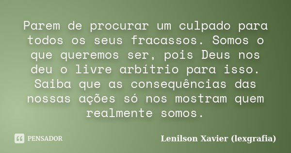 Parem de procurar um culpado para todos os seus fracassos. Somos o que queremos ser, pois Deus nos deu o livre arbítrio para isso. Saiba que as consequências da... Frase de Lenilson Xavier (lexgrafia).