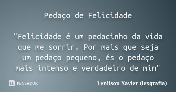 Pedaço de Felicidade "Felicidade é um pedacinho da vida que me sorrir. Por mais que seja um pedaço pequeno, és o pedaço mais intenso e verdadeiro de mim&qu... Frase de Lenilson Xavier (lexgrafia).