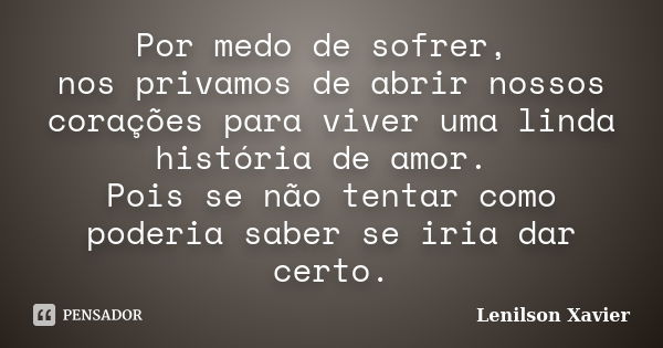 Por medo de sofrer, nos privamos de abrir nossos corações para viver uma linda história de amor. Pois se não tentar como poderia saber se iria dar certo.... Frase de Lenilson Xavier.