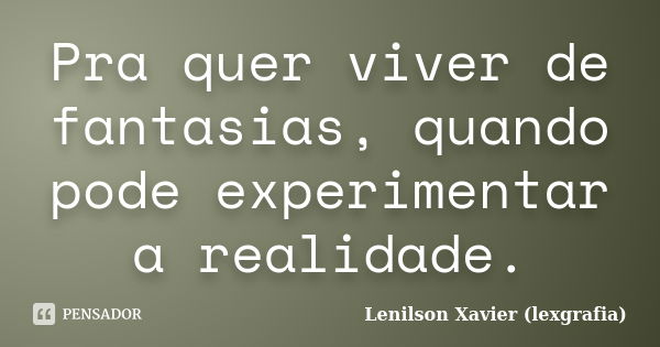 Pra quer viver de fantasias, quando pode experimentar a realidade.... Frase de Lenilson Xavier (lexgrafia).