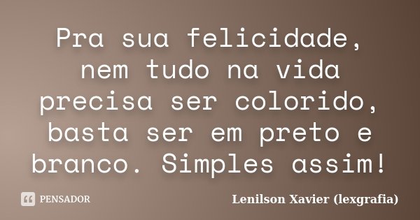 Pra sua felicidade, nem tudo na vida precisa ser colorido, basta ser em preto e branco. Simples assim!... Frase de Lenilson Xavier (lexgrafia).