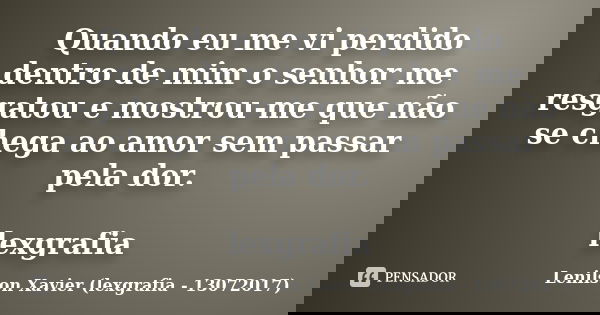 Quando eu me vi perdido dentro de mim o senhor me resgatou e mostrou-me que não se chega ao amor sem passar pela dor. lexgrafia... Frase de Lenilson Xavier (lexgrafia - 13072017).