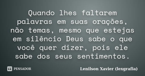 Quando lhes faltarem palavras em suas orações, não temas, mesmo que estejas em silêncio Deus sabe o que você quer dizer, pois ele sabe dos seus sentimentos.... Frase de Lenilson Xavier (lexgrafia).