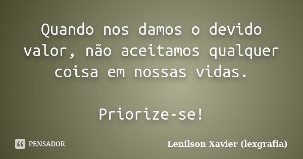 Quando nos damos o devido valor, não aceitamos qualquer coisa em nossas vidas. Priorize-se!... Frase de Lenilson Xavier (lexgrafia).
