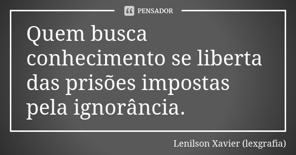 Quem busca conhecimento se liberta das prisões impostas pela ignorância.... Frase de Lenilson Xavier (lexgrafia).