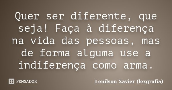 Quer ser diferente, que seja! Faça à diferença na vida das pessoas, mas de forma alguma use a indiferença como arma.... Frase de Lenilson Xavier (lexgrafia).