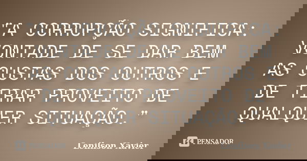"A CORRUPÇÃO SIGNIFICA: VONTADE DE SE DAR BEM AS CUSTAS DOS OUTROS E DE TIRAR PROVEITO DE QUALQUER SITUAÇÃO."... Frase de Lenilson Xavier.