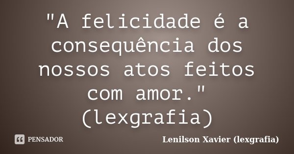"A felicidade é a consequência dos nossos atos feitos com amor." (lexgrafia)... Frase de Lenilson Xavier (lexgrafia).