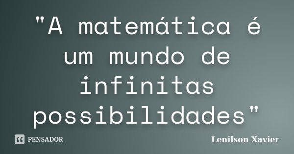 "A matemática é um mundo de infinitas possibilidades"... Frase de Lenilson Xavier.