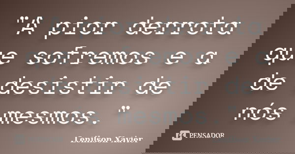 "A pior derrota que sofremos e a de desistir de nós mesmos."... Frase de Lenilson Xavier.