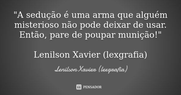 "A sedução é uma arma que alguém misterioso não pode deixar de usar. Então, pare de poupar munição!" Lenilson Xavier (lexgrafia)... Frase de Lenilson Xavier (lexgrafia).