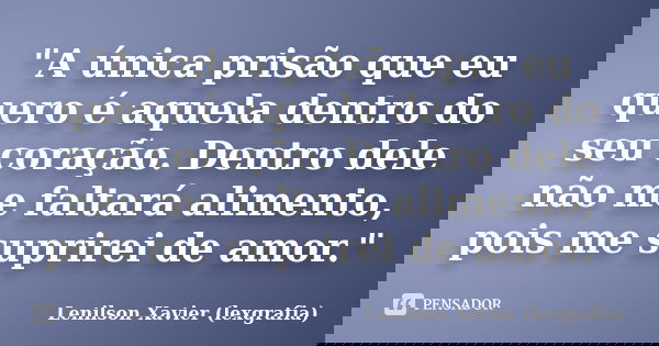 "A única prisão que eu quero é aquela dentro do seu coração. Dentro dele não me faltará alimento, pois me suprirei de amor."... Frase de Lenilson Xavier (lexgrafia).