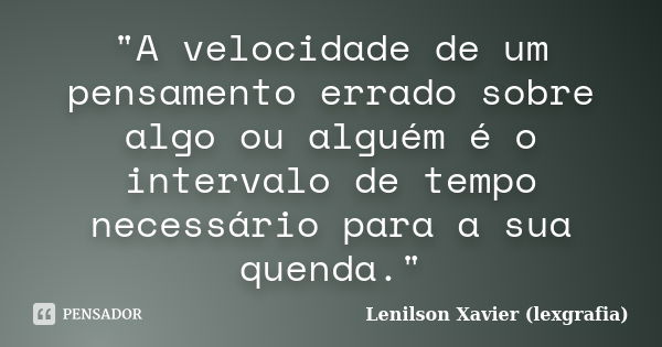 "A velocidade de um pensamento errado sobre algo ou alguém é o intervalo de tempo necessário para a sua quenda."... Frase de Lenilson Xavier (lexgrafia).