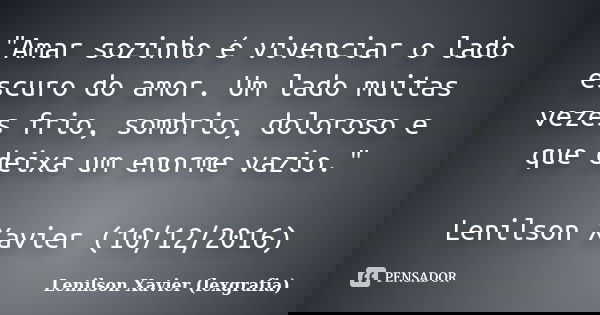 "Amar sozinho é vivenciar o lado escuro do amor. Um lado muitas vezes frio, sombrio, doloroso e que deixa um enorme vazio." Lenilson Xavier​ (10/12/20... Frase de Lenilson Xavier (lexgrafia).