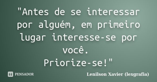 "Antes de se interessar por alguém, em primeiro lugar interesse-se por você. Priorize-se!"... Frase de Lenilson Xavier (lexgrafia).