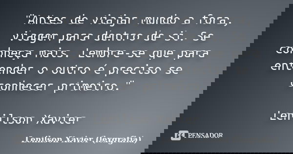 "Antes de viajar mundo a fora, viagem para dentro de si. Se conheça mais. Lembre-se que para entender o outro é preciso se conhecer primeiro." Lenilso... Frase de Lenilson Xavier (lexgrafia).