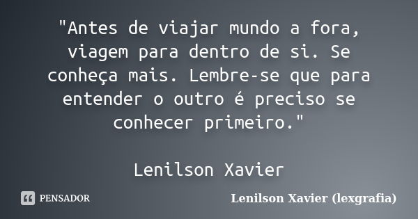 "Antes de viajar mundo a fora, viagem para dentro de si. Se conheça mais. Lembre-se que para entender o outro é preciso se conhecer primeiro." Lenilso... Frase de Lenilson Xavier (lexgrafia).