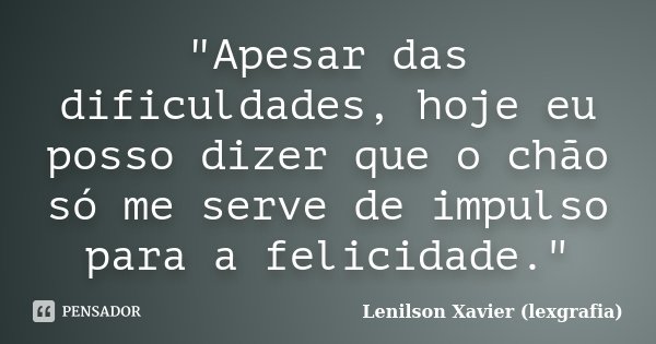 "Apesar das dificuldades, hoje eu posso dizer que o chão só me serve de impulso para a felicidade."... Frase de Lenilson Xavier (lexgrafia).