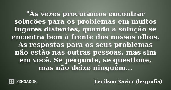 "Às vezes procuramos encontrar soluções para os problemas em muitos lugares distantes, quando a solução se encontra bem à frente dos nossos olhos. As respo... Frase de Lenilson Xavier (lexgrafia).