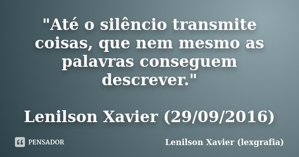 "Até o silêncio transmite coisas, que nem mesmo as palavras conseguem descrever." Lenilson Xavier (29/09/2016)... Frase de Lenilson Xavier (lexgrafia).