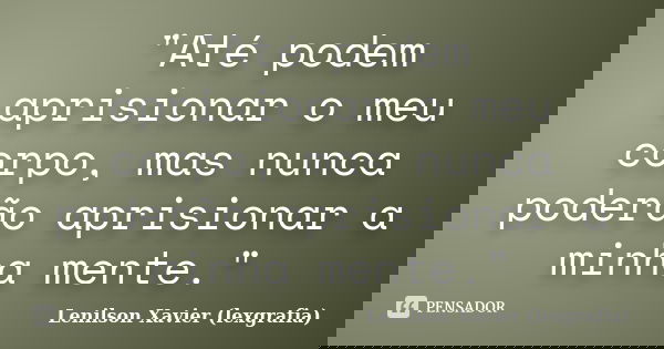 "Até podem aprisionar o meu corpo, mas nunca poderão aprisionar a minha mente."... Frase de Lenilson Xavier (lexgrafia).