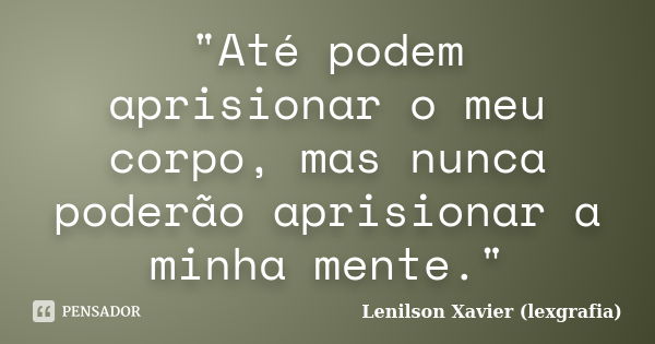 "Até podem aprisionar o meu corpo, mas nunca poderão aprisionar a minha mente."... Frase de Lenilson Xavier (lexgrafia).