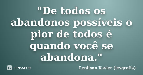 "De todos os abandonos possíveis o pior de todos é quando você se abandona."... Frase de Lenilson Xavier (lexgrafia).