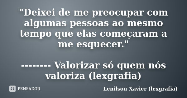 "Deixei de me preocupar com algumas pessoas ao mesmo tempo que elas começaram a me esquecer." -------- Valorizar só quem nós valoriza (lexgrafia)... Frase de Lenilson Xavier (lexgrafia).