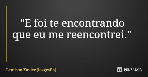 "E foi te encontrando que eu me reencontrei."... Frase de Lenilson Xavier (lexgrafia).