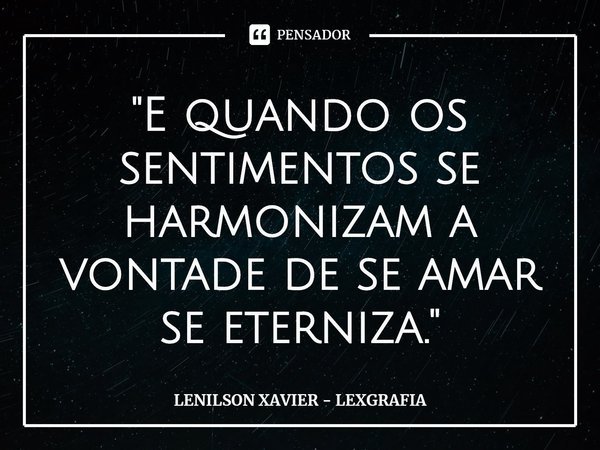 ⁠"E quando os sentimentos se harmonizam a vontade de se amar se eterniza. "... Frase de LENILSON XAVIER - LEXGRAFIA.