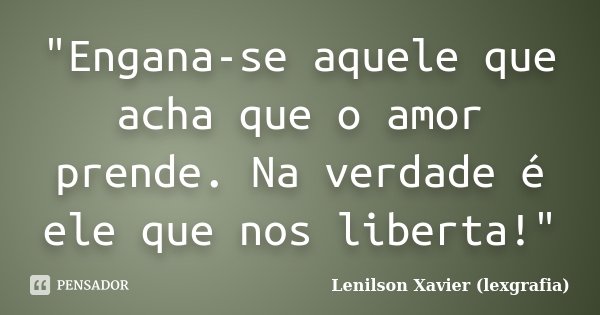 "Engana-se aquele que acha que o amor prende. Na verdade é ele que nos liberta!"... Frase de Lenilson Xavier (lexgrafia).