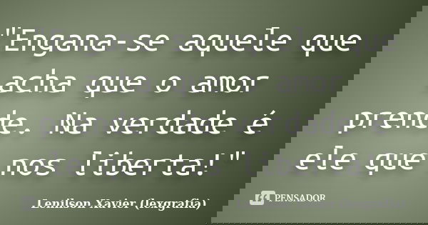 "Engana-se aquele que acha que o amor prende. Na verdade é ele que nos liberta!"... Frase de Lenilson Xavier (lexgrafia).