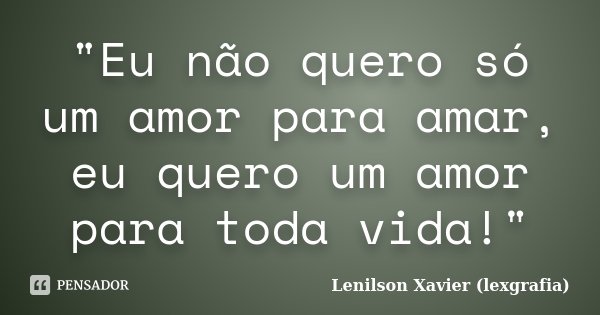 "Eu não quero só um amor para amar, eu quero um amor para toda vida!"... Frase de Lenilson Xavier (lexgrafia).