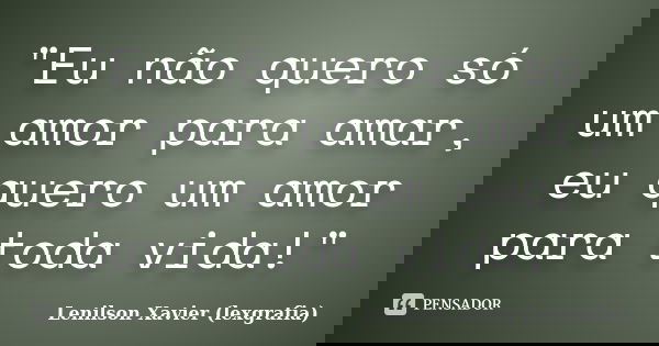 "Eu não quero só um amor para amar, eu quero um amor para toda vida!"... Frase de Lenilson Xavier (lexgrafia).