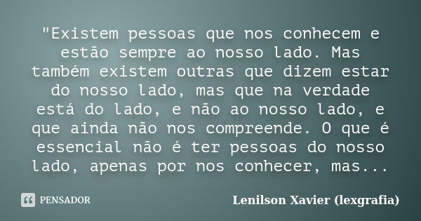 "Existem pessoas que nos conhecem e estão sempre ao nosso lado. Mas também existem outras que dizem estar do nosso lado, mas que na verdade está do lado, e... Frase de Lenilson Xavier (lexgrafia).