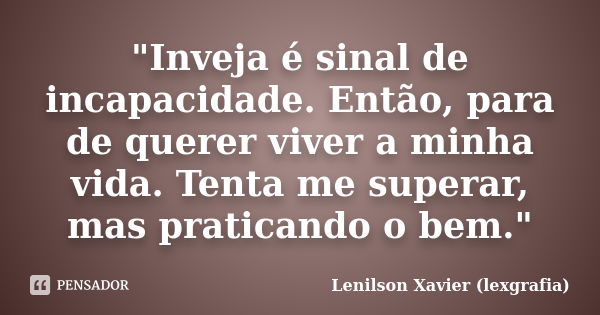 "Inveja é sinal de incapacidade. Então, para de querer viver a minha vida. Tenta me superar, mas praticando o bem."... Frase de Lenilson Xavier (lexgrafia).