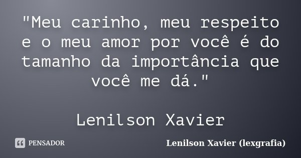 "Meu carinho, meu respeito e o meu amor por você é do tamanho da importância que você me dá." Lenilson Xavier... Frase de Lenilson Xavier (lexgrafia).