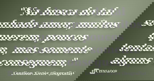 "Na busca do tal sonhado amor, muitos querem, poucos tentam, mas somente alguns conseguem,"... Frase de Lenilson Xavier (lexgrafia).